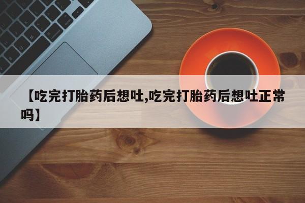 流产药叫什么名购买流程【吃完打胎药后想吐,吃完打胎药后想吐正常吗】
