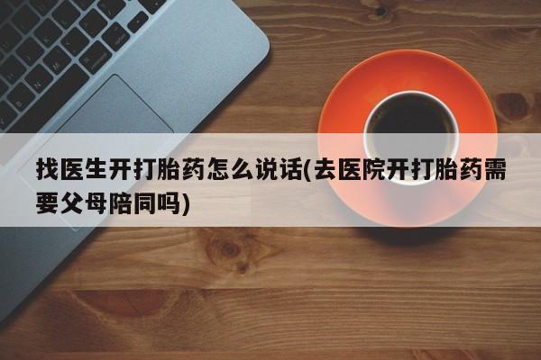 流产药叫什么名购买流程找医生开打胎药怎么说话(去医院开打胎药需要父母陪同吗)