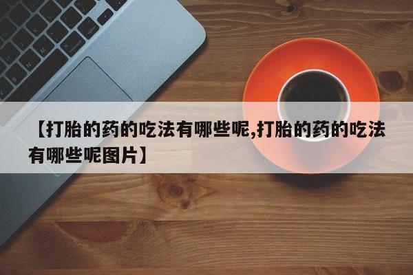 流产药叫什么名购买流程【打胎的药的吃法有哪些呢,打胎的药的吃法有哪些呢图片】