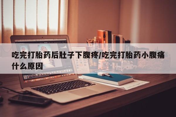 流产药叫什么名购买流程吃完打胎药后肚子下腹疼/吃完打胎药小腹痛什么原因