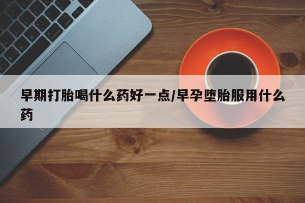 流产药叫什么名购买流程早期打胎喝什么药好一点/早孕堕胎服用什么药