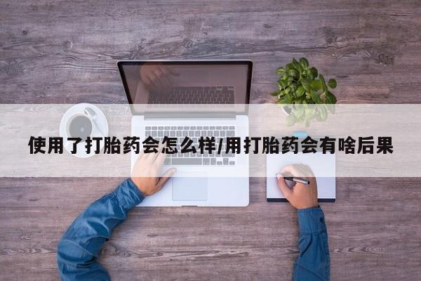流产药叫什么名购买流程使用了打胎药会怎么样/用打胎药会有啥后果