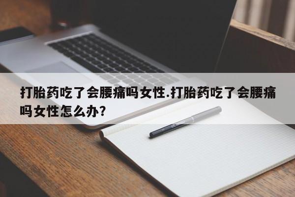 流产药叫什么名购买流程打胎药吃了会腰痛吗女性.打胎药吃了会腰痛吗女性怎么办？