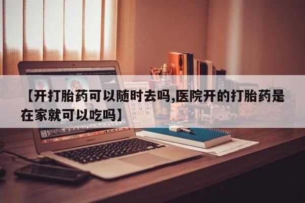 流产药叫什么名购买流程【开打胎药可以随时去吗,医院开的打胎药是在家就可以吃吗】