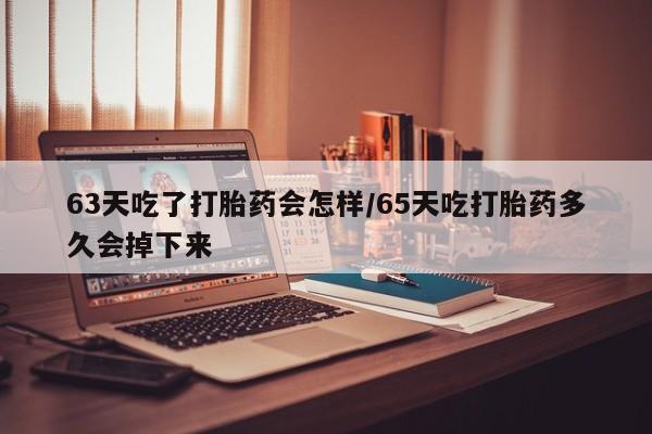 流产药叫什么名购买流程63天吃了打胎药会怎样/65天吃打胎药多久会掉下来