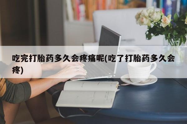 流产药叫什么名购买流程吃完打胎药多久会疼痛呢(吃了打胎药多久会疼)
