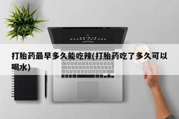 流产药叫什么名购买流程打胎药最早多久能吃辣(打胎药吃了多久可以喝水)