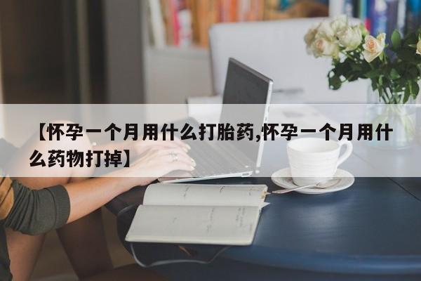 流产药叫什么名购买流程【怀孕一个月用什么打胎药,怀孕一个月用什么药物打掉】