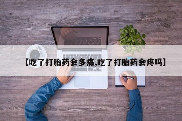 流产药叫什么名购买流程【吃了打胎药会多痛,吃了打胎药会疼吗】