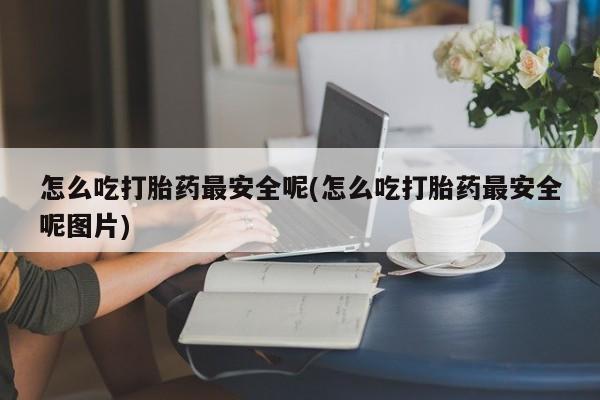 流产药叫什么名购买流程怎么吃打胎药最安全呢(怎么吃打胎药最安全呢图片)