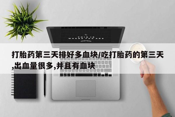 流产药叫什么名购买流程打胎药第三天排好多血块/吃打胎药的第三天,出血量很多,并且有血块
