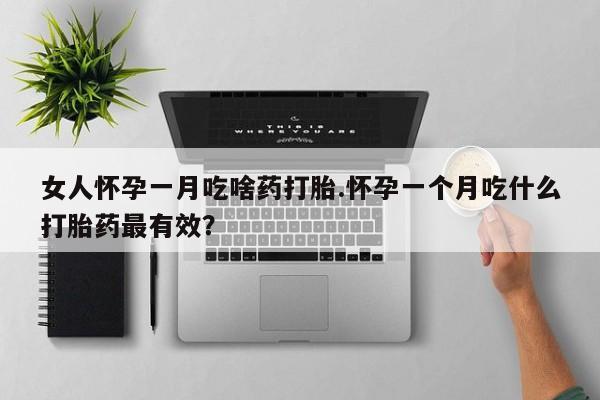 流产药叫什么名购买流程女人怀孕一月吃啥药打胎.怀孕一个月吃什么打胎药最有效？
