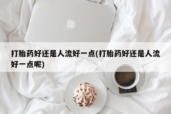 流产药叫什么名购买流程打胎药好还是人流好一点(打胎药好还是人流好一点呢)