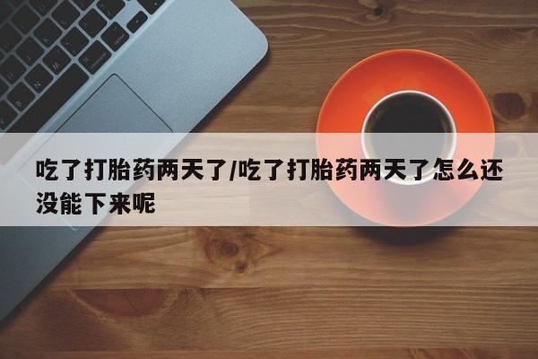流产药叫什么名购买流程吃了打胎药两天了/吃了打胎药两天了怎么还没能下来呢