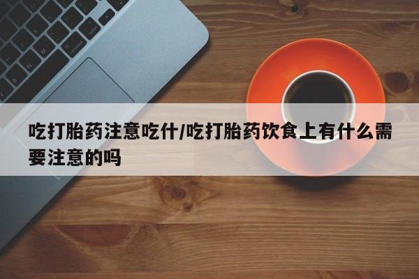 流产药叫什么名购买流程吃打胎药注意吃什/吃打胎药饮食上有什么需要注意的吗
