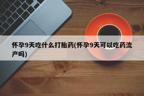 流产药叫什么名购买流程怀孕9天吃什么打胎药(怀孕9天可以吃药流产吗)