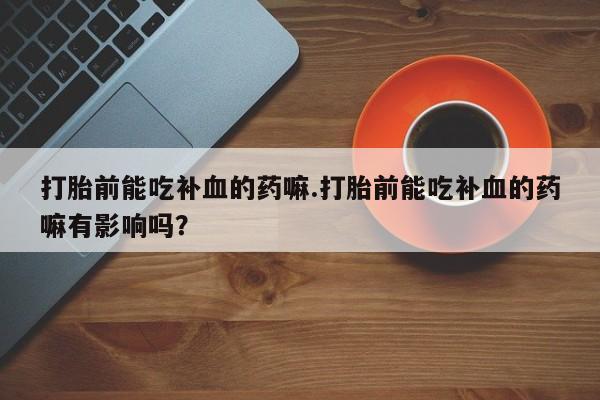 流产药叫什么名购买流程打胎前能吃补血的药嘛.打胎前能吃补血的药嘛有影响吗？