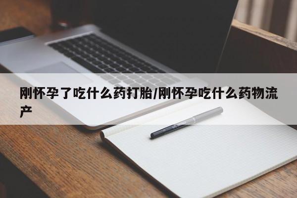 流产药叫什么名购买流程刚怀孕了吃什么药打胎/刚怀孕吃什么药物流产