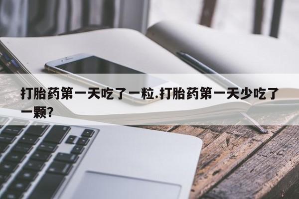 流产药叫什么名购买流程打胎药第一天吃了一粒.打胎药第一天少吃了一颗？