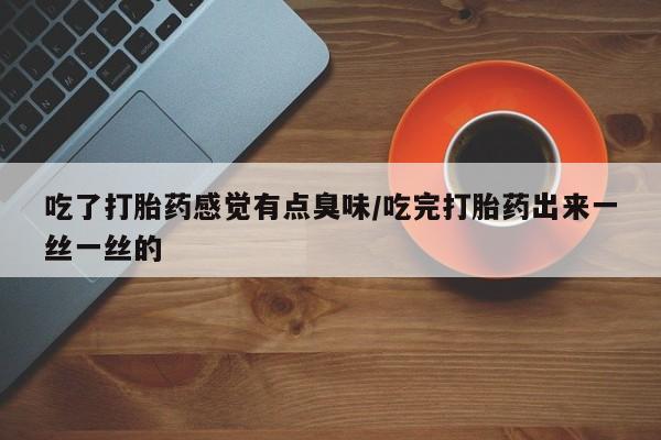 流产药叫什么名购买流程吃了打胎药感觉有点臭味/吃完打胎药出来一丝一丝的