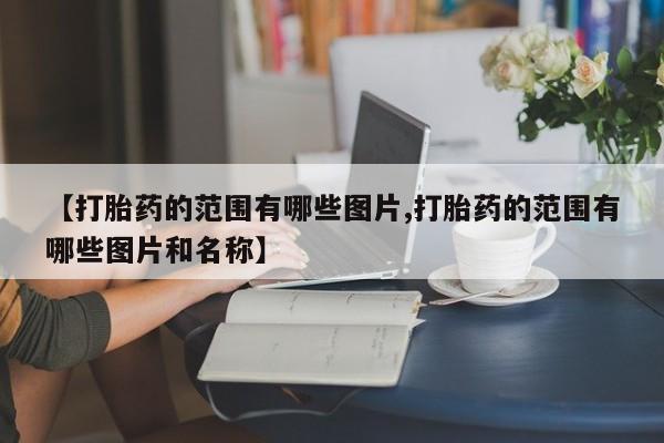 流产药叫什么名购买流程【打胎药的范围有哪些图片,打胎药的范围有哪些图片和名称】