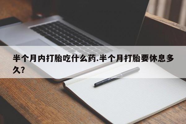 流产药叫什么名购买流程半个月内打胎吃什么药.半个月打胎要休息多久？