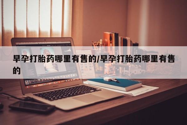 流产药叫什么名购买流程早孕打胎药哪里有售的/早孕打胎药哪里有售的