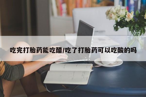 流产药叫什么名购买流程吃完打胎药能吃醋/吃了打胎药可以吃酸的吗
