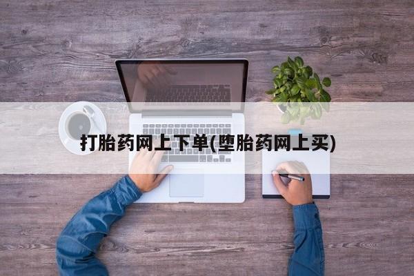 流产药叫什么名购买流程打胎药网上下单(堕胎药网上买)