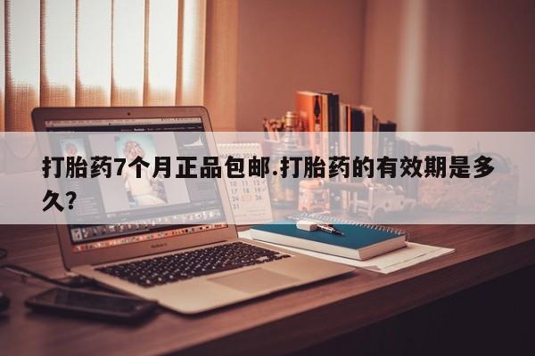流产药叫什么名购买流程打胎药7个月正品包邮.打胎药的有效期是多久？