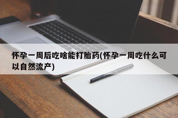 流产药叫什么名购买流程怀孕一周后吃啥能打胎药(怀孕一周吃什么可以自然流产)