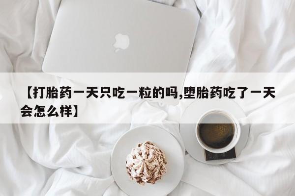 流产药叫什么名购买流程【打胎药一天只吃一粒的吗,堕胎药吃了一天会怎么样】