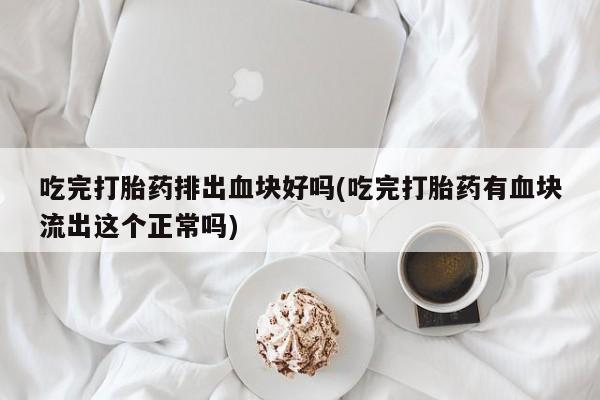 流产药叫什么名购买流程吃完打胎药排出血块好吗(吃完打胎药有血块流出这个正常吗)