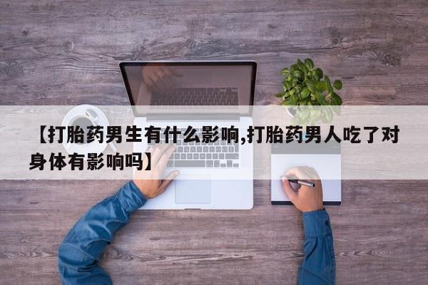 流产药叫什么名购买流程【打胎药男生有什么影响,打胎药男人吃了对身体有影响吗】