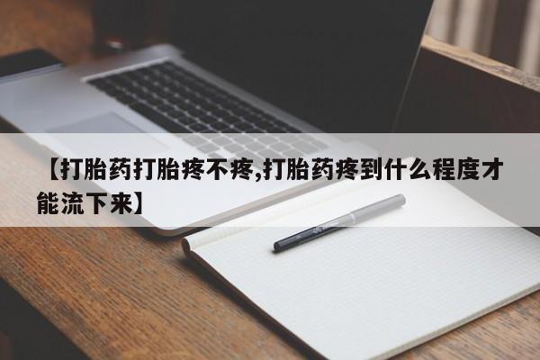 流产药叫什么名购买流程【打胎药打胎疼不疼,打胎药疼到什么程度才能流下来】