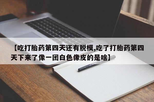 流产药叫什么名购买流程【吃打胎药第四天还有脱模,吃了打胎药第四天下来了像一团白色像皮的是啥】