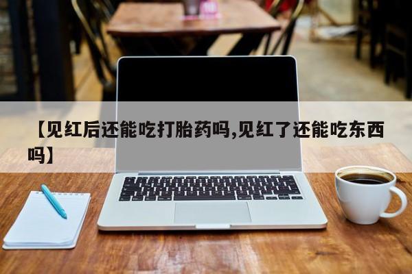 流产药叫什么名购买流程【见红后还能吃打胎药吗,见红了还能吃东西吗】