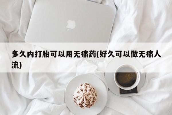 流产药叫什么名购买流程多久内打胎可以用无痛药(好久可以做无痛人流)