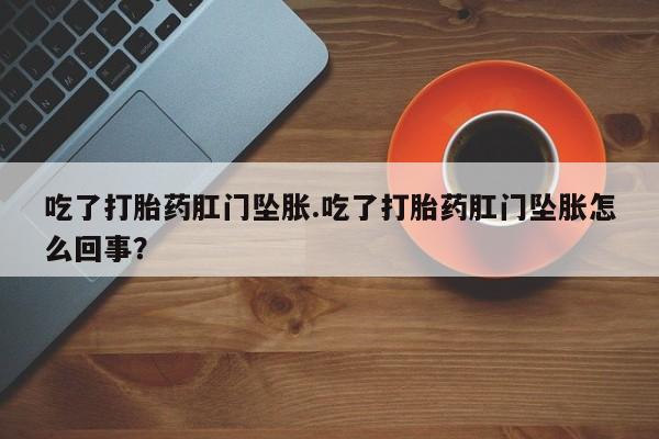 流产药叫什么名购买流程吃了打胎药肛门坠胀.吃了打胎药肛门坠胀怎么回事？