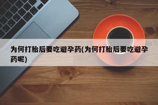 流产药叫什么名购买流程为何打胎后要吃避孕药(为何打胎后要吃避孕药呢)