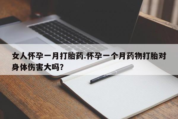 流产药叫什么名购买流程女人怀孕一月打胎药.怀孕一个月药物打胎对身体伤害大吗？