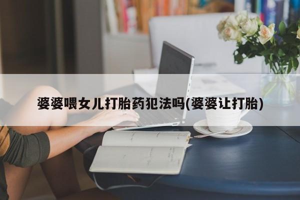 流产药叫什么名购买流程婆婆喂女儿打胎药犯法吗(婆婆让打胎)