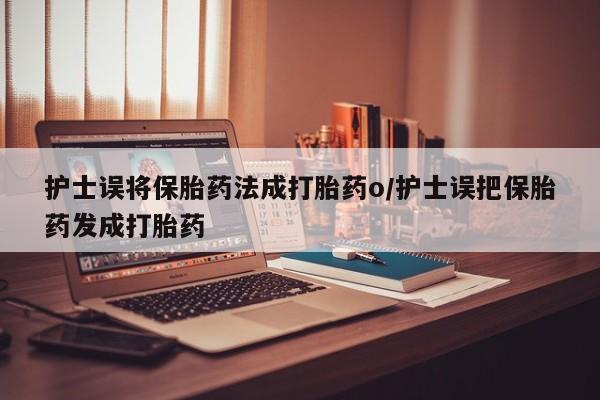 流产药叫什么名购买流程护士误将保胎药法成打胎药o/护士误把保胎药发成打胎药