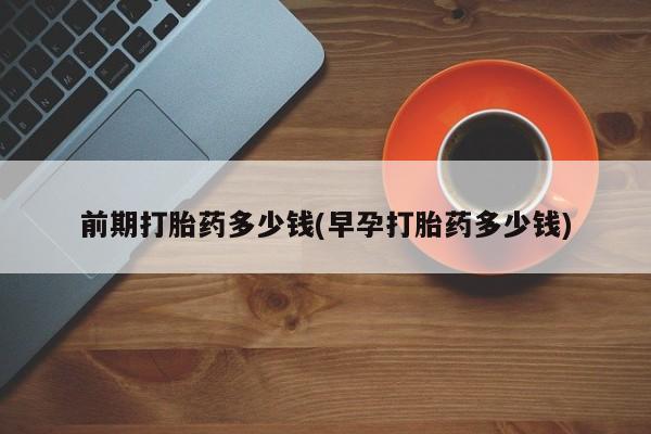 流产药叫什么名购买流程前期打胎药多少钱(早孕打胎药多少钱)