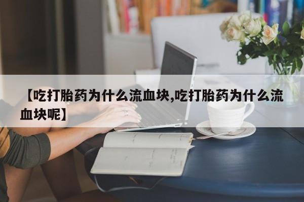 流产药叫什么名购买流程【吃打胎药为什么流血块,吃打胎药为什么流血块呢】
