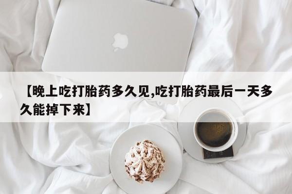 流产药叫什么名购买流程【晚上吃打胎药多久见,吃打胎药最后一天多久能掉下来】