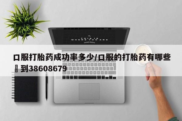 流产药叫什么名购买流程口服打胎药成功率多少/口服的打胎药有哪些▪到38608679