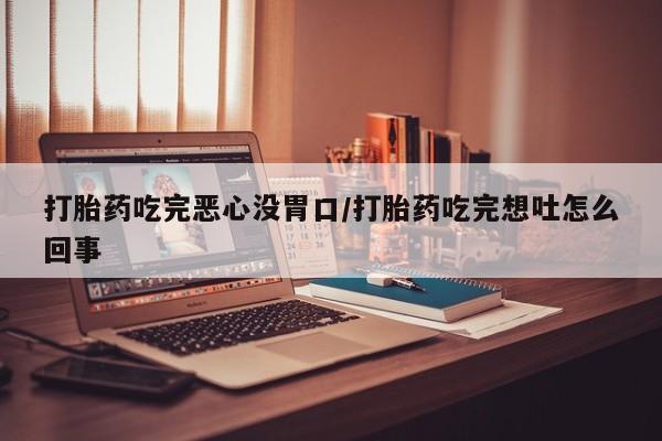 流产药叫什么名购买流程打胎药吃完恶心没胃口/打胎药吃完想吐怎么回事