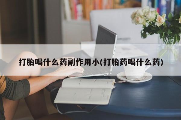流产药叫什么名购买流程打胎喝什么药副作用小(打胎药喝什么药)