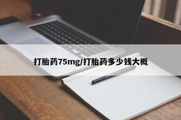 流产药叫什么名购买流程打胎药75mg/打胎药多少钱大概